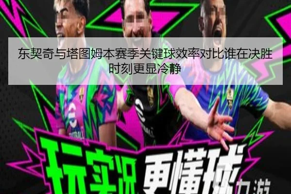 东契奇与塔图姆本赛季关键球效率对比谁在决胜时刻更显冷静