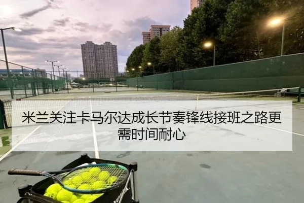 米兰关注卡马尔达成长节奏锋线接班之路更需时间耐心