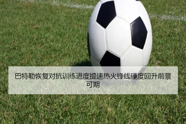 巴特勒恢复对抗训练进度提速热火锋线硬度回升前景可期