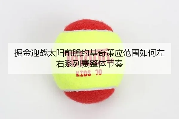 掘金迎战太阳前瞻约基奇策应范围如何左右系列赛整体节奏