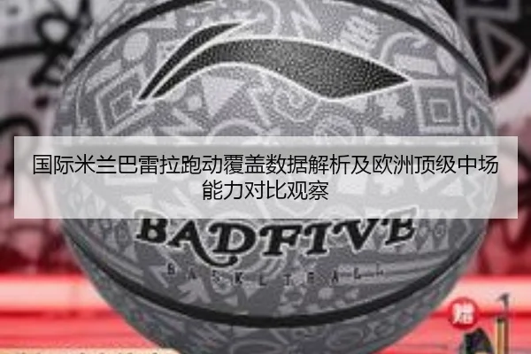 国际米兰巴雷拉跑动覆盖数据解析及欧洲顶级中场能力对比观察
