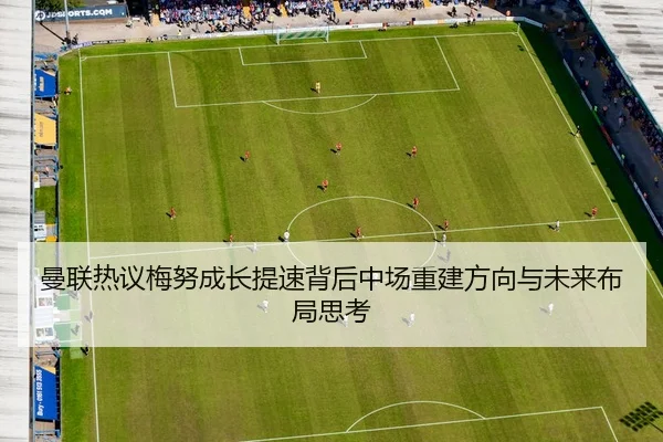 曼联热议梅努成长提速背后中场重建方向与未来布局思考